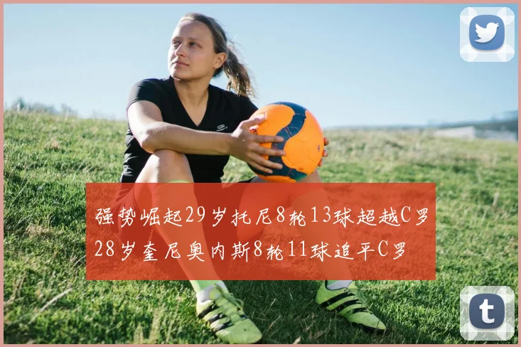 强势崛起29岁托尼8轮13球超越C罗28岁奎尼奥内斯8轮11球追平C罗
