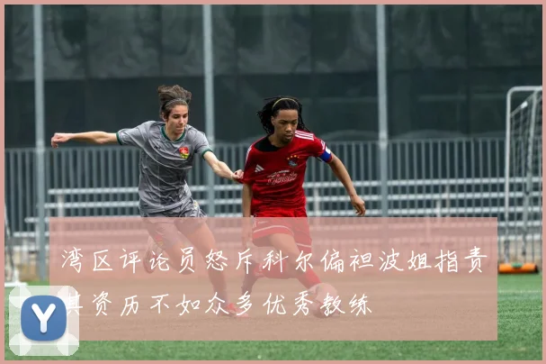 湾区评论员怒斥科尔偏袒波姐指责其资历不如众多优秀教练