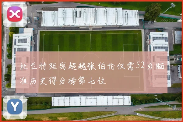 杜兰特距离超越张伯伦仅需52分瞄准历史得分榜第七位