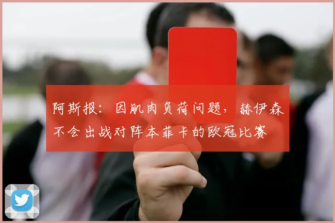 阿斯报：因肌肉负荷问题，赫伊森不会出战对阵本菲卡的欧冠比赛