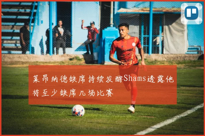 莱昂纳德缺席持续发酵Shams透露他将至少缺席几场比赛