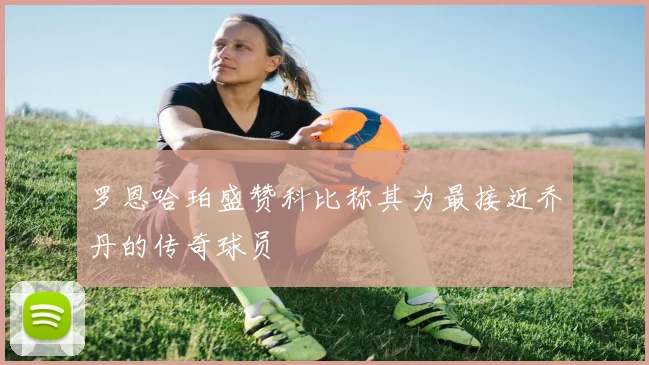 罗恩哈珀盛赞科比称其为最接近乔丹的传奇球员