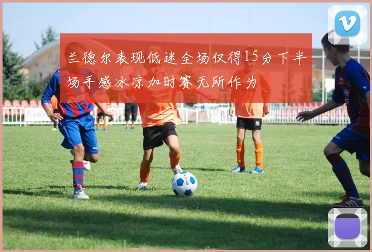 兰德尔表现低迷全场仅得15分下半场手感冰凉加时赛无所作为