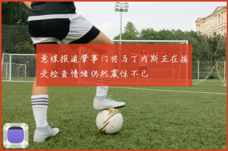 意媒报道肇事门将马丁内斯正在接受检查情绪仍然震惊不已