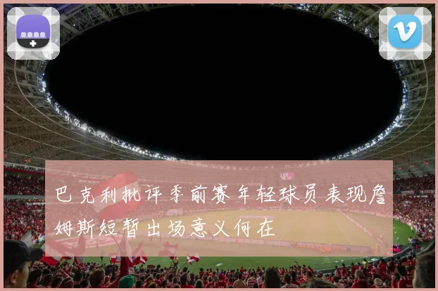巴克利批评季前赛年轻球员表现詹姆斯短暂出场意义何在