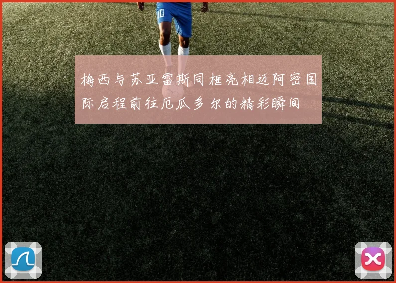 梅西与苏亚雷斯同框亮相迈阿密国际启程前往厄瓜多尔的精彩瞬间