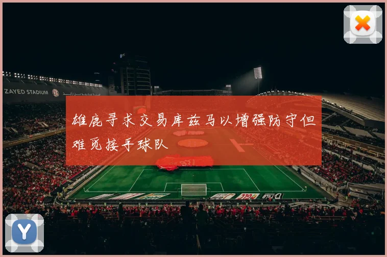 雄鹿寻求交易库兹马以增强防守但难觅接手球队