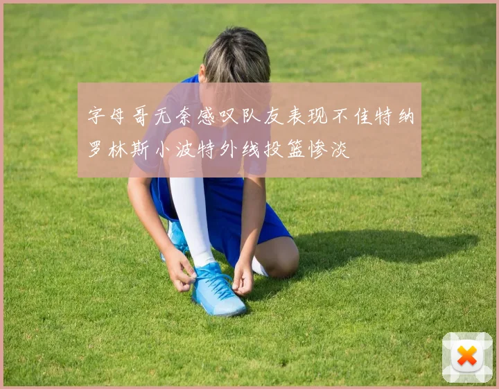 字母哥无奈感叹队友表现不佳特纳罗林斯小波特外线投篮惨淡