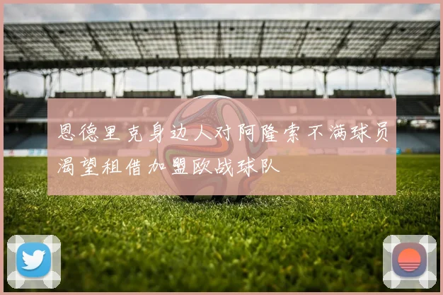 恩德里克身边人对阿隆索不满球员渴望租借加盟欧战球队