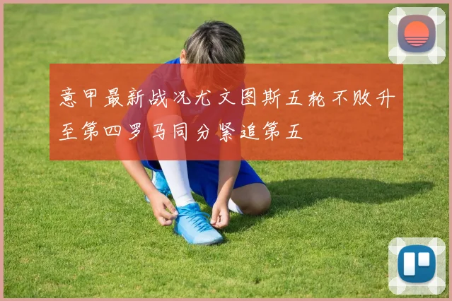 意甲最新战况尤文图斯五轮不败升至第四罗马同分紧追第五