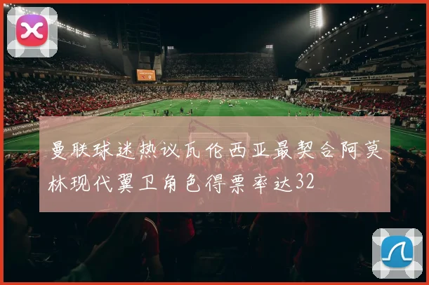 曼联球迷热议瓦伦西亚最契合阿莫林现代翼卫角色得票率达32