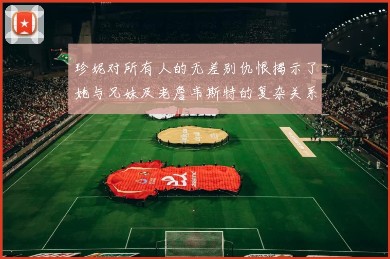 珍妮对所有人的无差别仇恨揭示了她与兄妹及老詹韦斯特的复杂关系