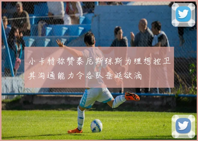 小卡特称赞泰厄斯琼斯为理想控卫其沟通能力令各队垂涎欲滴