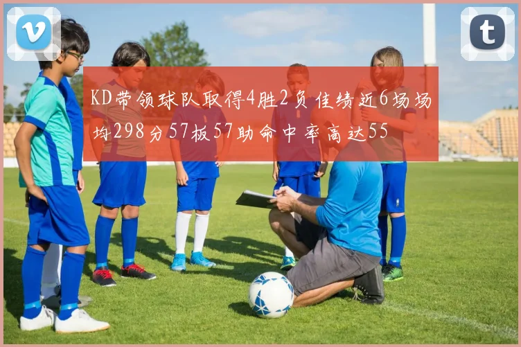 KD带领球队取得4胜2负佳绩近6场场均298分57板57助命中率高达55