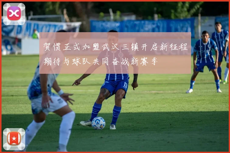 贺惯正式加盟武汉三镇开启新征程期待与球队共同奋战新赛季