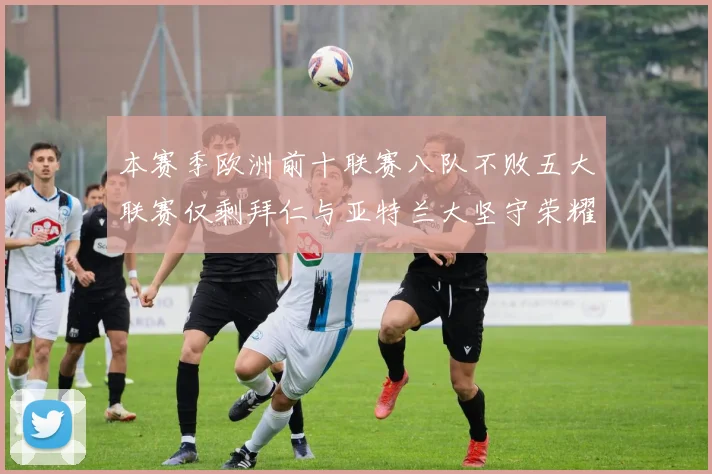 本赛季欧洲前十联赛八队不败五大联赛仅剩拜仁与亚特兰大坚守荣耀