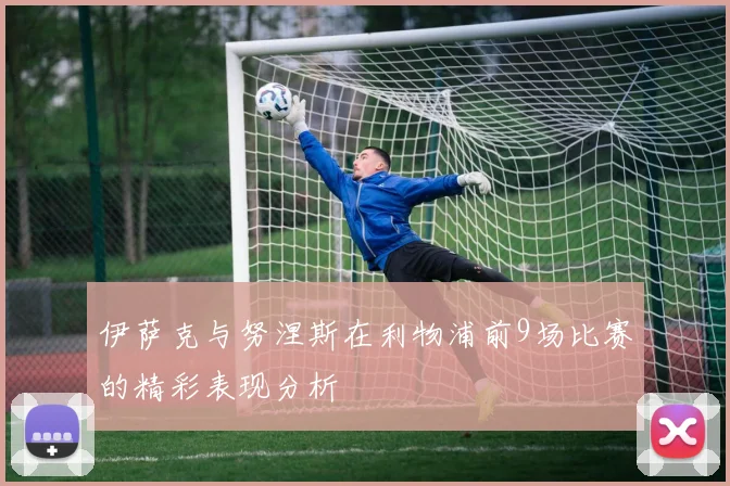 伊萨克与努涅斯在利物浦前9场比赛的精彩表现分析