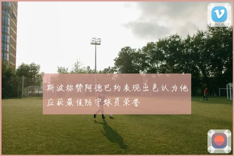 斯波称赞阿德巴约表现出色认为他应获最佳防守球员荣誉