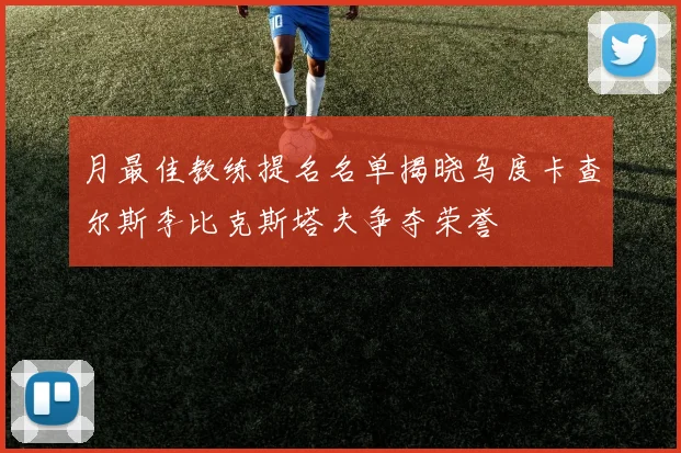 月最佳教练提名名单揭晓乌度卡查尔斯李比克斯塔夫争夺荣誉