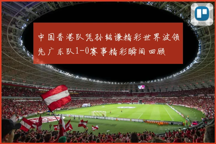 中国香港队凭孙铭谦精彩世界波领先广东队1-0赛事精彩瞬间回顾