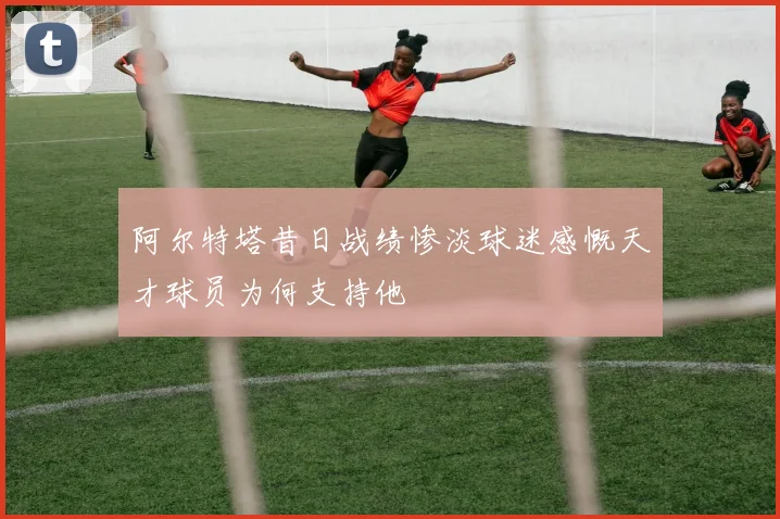 阿尔特塔昔日战绩惨淡球迷感慨天才球员为何支持他