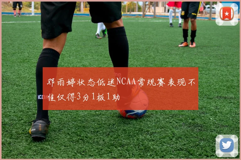 邓雨婷状态低迷NCAA常规赛表现不佳仅得3分1板1助