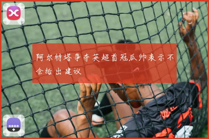 阿尔特塔争夺英超首冠瓜帅表示不会给出建议