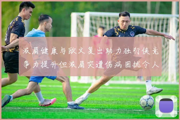 浓眉健康与欧文复出助力独行侠竞争力提升但浓眉突遭伤病困扰令人担忧