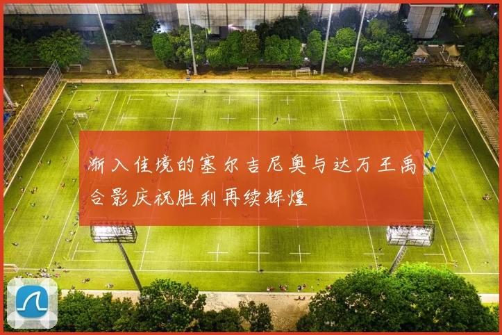 渐入佳境的塞尔吉尼奥与达万王禹合影庆祝胜利再续辉煌