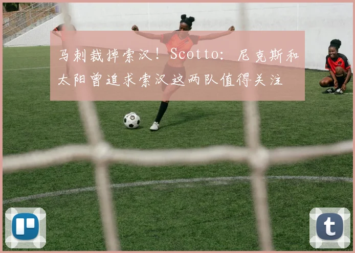 马刺裁掉索汉！Scotto：尼克斯和太阳曾追求索汉这两队值得关注